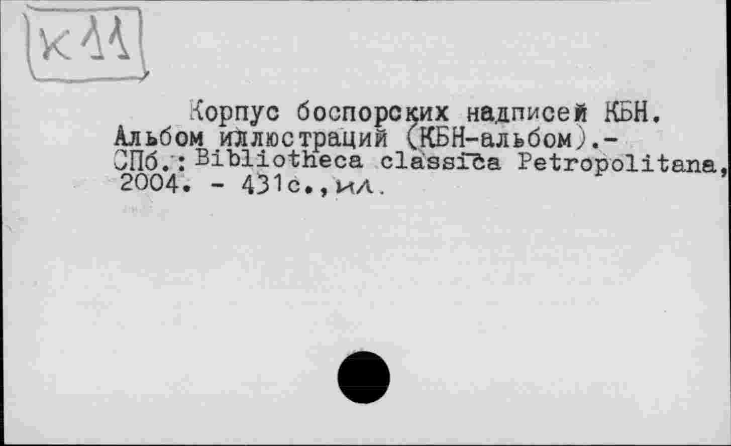 ﻿Корпус боспорских надписей КБН.
Альбом иллюстраций (КБН-альбом).-
СПб. : Bibliotheca classiöa Petropolitana, 2004. - 431с., ил.